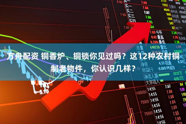 方舟配资 铜香炉、铜锁你见过吗？这12种农村铜制老物件，你认识几样？